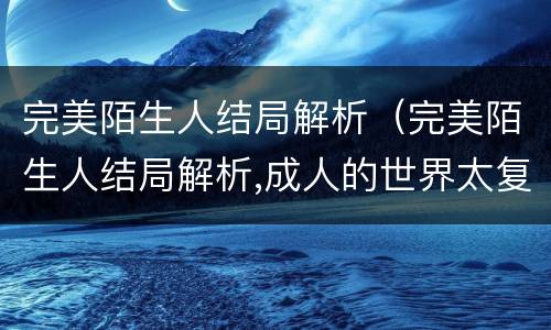 完美陌生人结局解析（完美陌生人结局解析,成人的世界太复杂了）