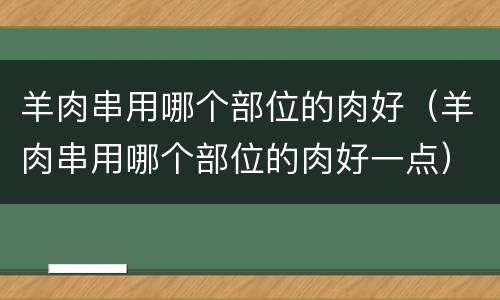 羊肉串用哪个部位的肉好（羊肉串用哪个部位的肉好一点）