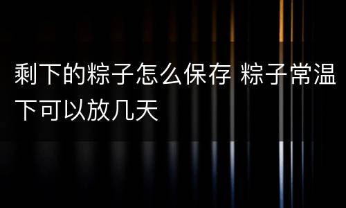 剩下的粽子怎么保存 粽子常温下可以放几天