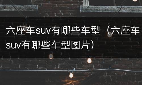 六座车suv有哪些车型（六座车suv有哪些车型图片）