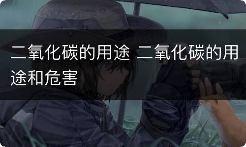 二氧化碳的用途 二氧化碳的用途和危害