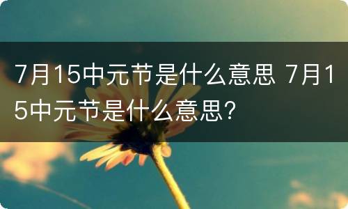 7月15中元节是什么意思 7月15中元节是什么意思?