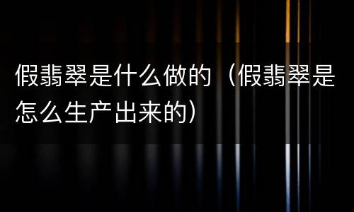 假翡翠是什么做的（假翡翠是怎么生产出来的）