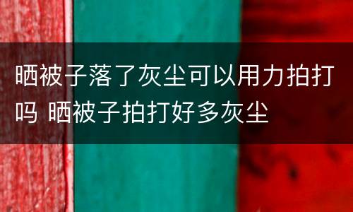 晒被子落了灰尘可以用力拍打吗 晒被子拍打好多灰尘