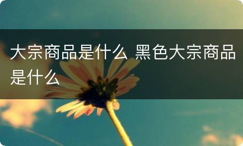 大宗商品是什么 黑色大宗商品是什么