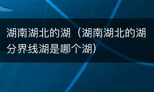 湖南湖北的湖（湖南湖北的湖分界线湖是哪个湖）