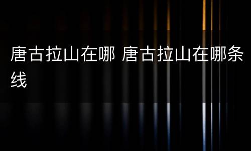 唐古拉山在哪 唐古拉山在哪条线