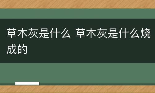 草木灰是什么 草木灰是什么烧成的