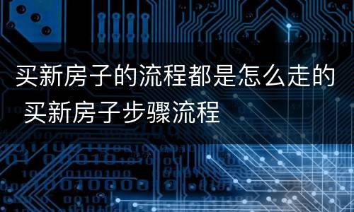 买新房子的流程都是怎么走的 买新房子步骤流程