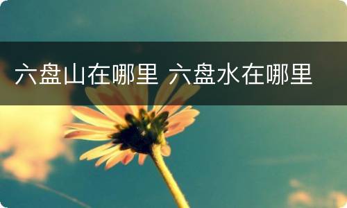 六盘山在哪里 六盘水在哪里