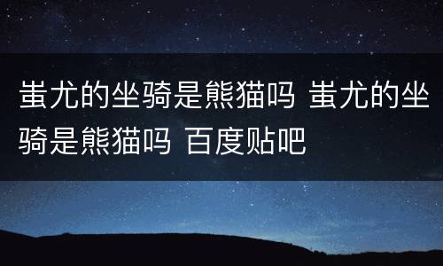 蚩尤的坐骑是熊猫吗 蚩尤的坐骑是熊猫吗 百度贴吧