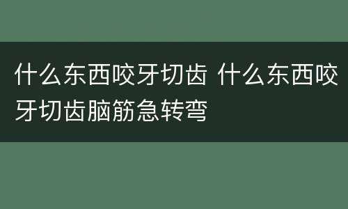 什么东西咬牙切齿 什么东西咬牙切齿脑筋急转弯