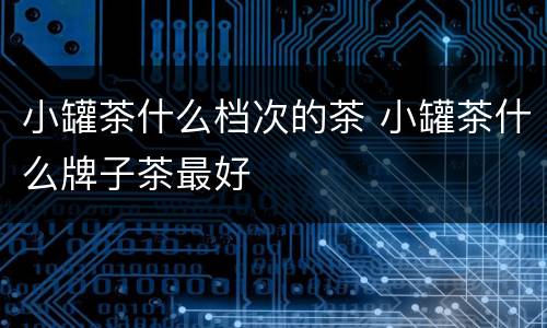 小罐茶什么档次的茶 小罐茶什么牌子茶最好