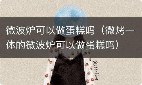 微波炉可以做蛋糕吗（微烤一体的微波炉可以做蛋糕吗）
