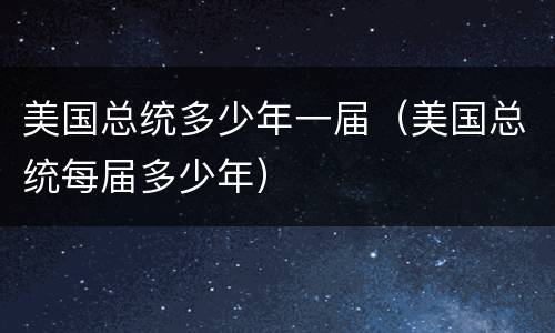 美国总统多少年一届（美国总统每届多少年）