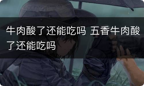 牛肉酸了还能吃吗 五香牛肉酸了还能吃吗