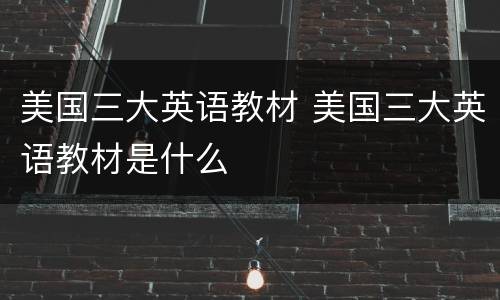 美国三大英语教材 美国三大英语教材是什么