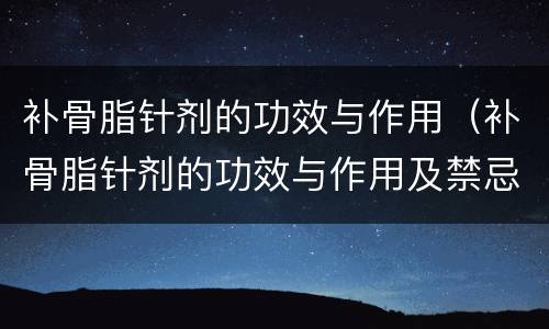 补骨脂针剂的功效与作用（补骨脂针剂的功效与作用及禁忌）