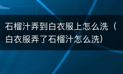 石榴汁弄到白衣服上怎么洗（白衣服弄了石榴汁怎么洗）