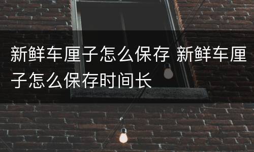 新鲜车厘子怎么保存 新鲜车厘子怎么保存时间长