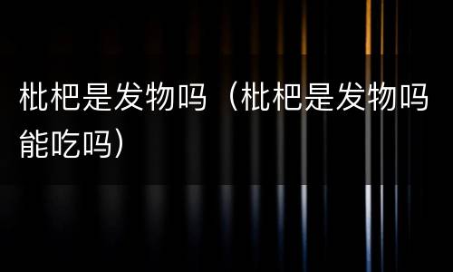 枇杷是发物吗（枇杷是发物吗能吃吗）