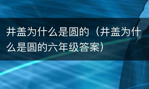 井盖为什么是圆的（井盖为什么是圆的六年级答案）