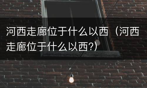 河西走廊位于什么以西（河西走廊位于什么以西?）