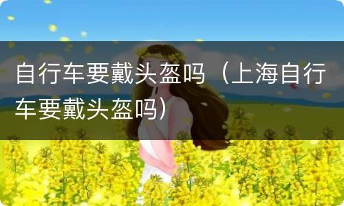 自行车要戴头盔吗（上海自行车要戴头盔吗）