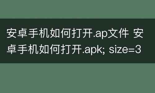 安卓手机如何打开.ap文件 安卓手机如何打开.apk; size=3437126文件