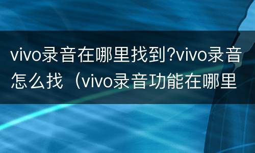 vivo录音在哪里找到?vivo录音怎么找（vivo录音功能在哪里找到）
