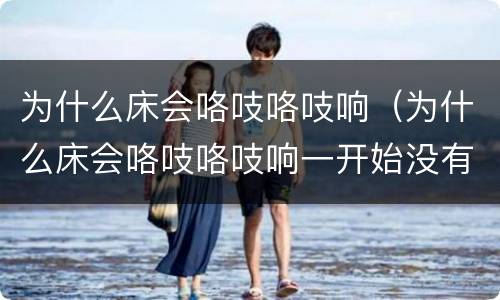 为什么床会咯吱咯吱响（为什么床会咯吱咯吱响一开始没有声音）