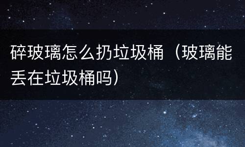 碎玻璃怎么扔垃圾桶（玻璃能丢在垃圾桶吗）