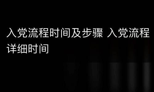 入党流程时间及步骤 入党流程详细时间