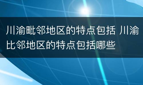 川渝毗邻地区的特点包括 川渝比邻地区的特点包括哪些