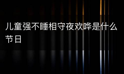儿童强不睡相守夜欢哗是什么节日