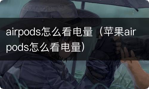 airpods怎么看电量（苹果airpods怎么看电量）