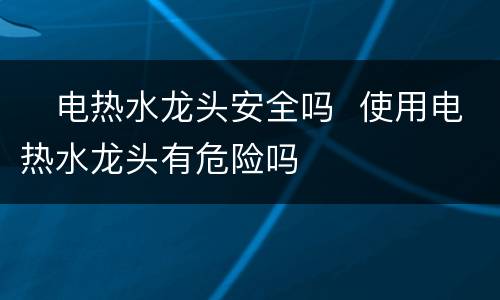 ​电热水龙头安全吗  使用电热水龙头有危险吗
