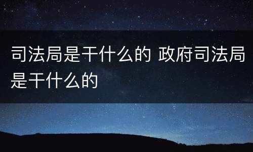 司法局是干什么的 政府司法局是干什么的