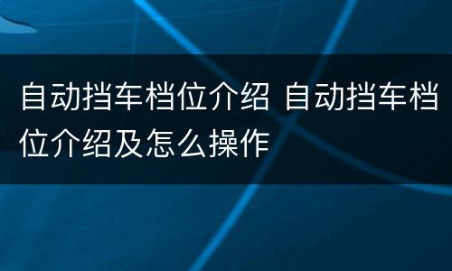 自动挡车档位介绍 自动挡车档位介绍及怎么操作