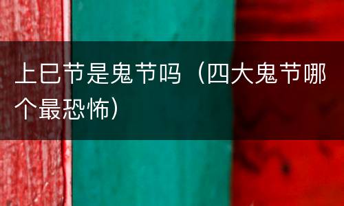上巳节是鬼节吗（四大鬼节哪个最恐怖）