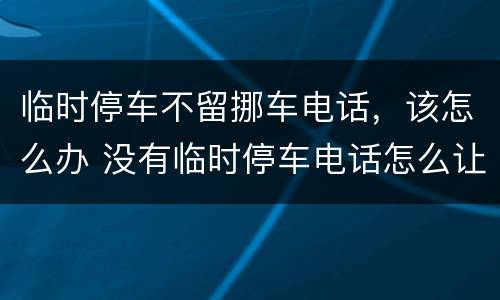 临时停车不留挪车电话，该怎么办 没有临时停车电话怎么让他挪车?
