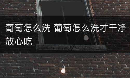 葡萄怎么洗 葡萄怎么洗才干净放心吃
