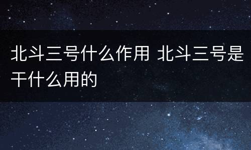 北斗三号什么作用 北斗三号是干什么用的