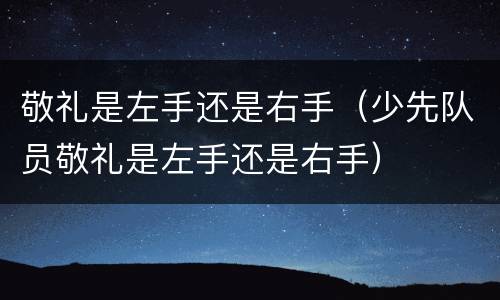 敬礼是左手还是右手（少先队员敬礼是左手还是右手）