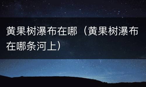 黄果树瀑布在哪（黄果树瀑布在哪条河上）