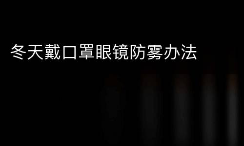 冬天戴口罩眼镜防雾办法