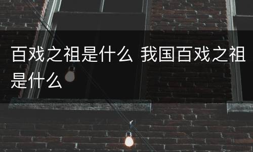 百戏之祖是什么 我国百戏之祖是什么