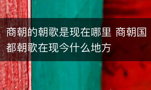 商朝的朝歌是现在哪里 商朝国都朝歌在现今什么地方