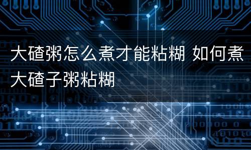 大碴粥怎么煮才能粘糊 如何煮大碴子粥粘糊