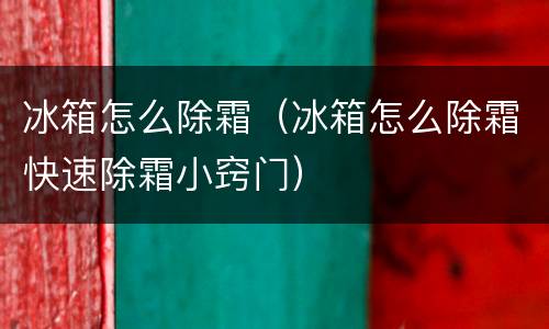 冰箱怎么除霜（冰箱怎么除霜快速除霜小窍门）